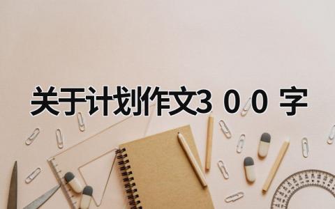 关于计划作文300字 (19篇）