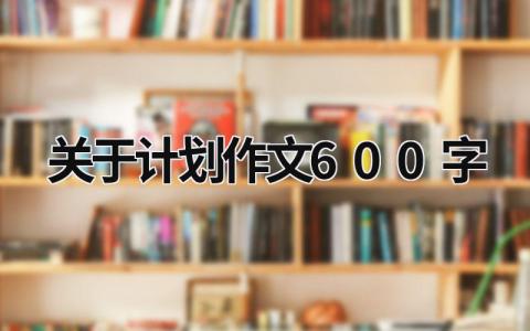 关于计划作文600字 (21篇）