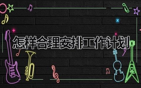 怎样合理安排工作计划 (15篇）