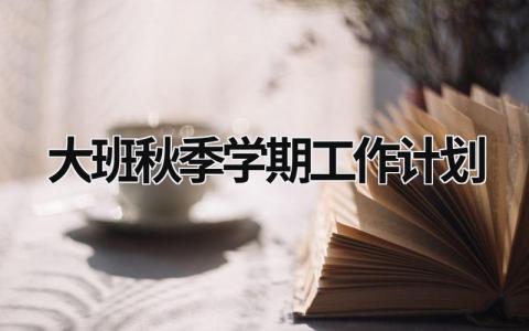 大班秋季学期工作计划 (14篇）