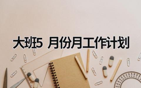 大班5月份月工作计划 (20篇）